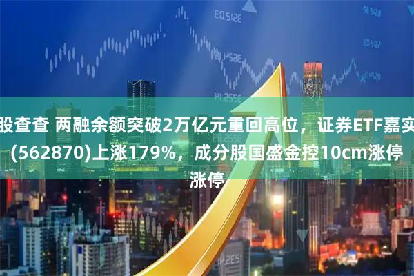股查查 两融余额突破2万亿元重回高位，证券ETF嘉实(562870)上涨179%，成分股国盛金控10cm涨停