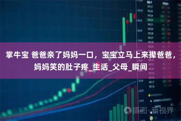 掌牛宝 爸爸亲了妈妈一口,宝宝立马上来撵爸爸,妈妈笑的肚子疼_生活_父母_瞬间