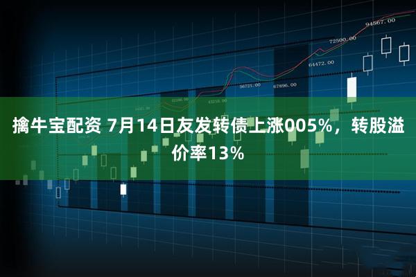 擒牛宝配资 7月14日友发转债上涨005%，转股溢价率13%