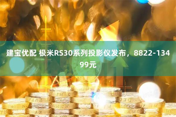 建宝优配 极米RS30系列投影仪发布，8822-13499元